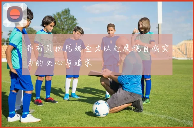 乔布贝林厄姆全力以赴展现自我实力的决心与追求