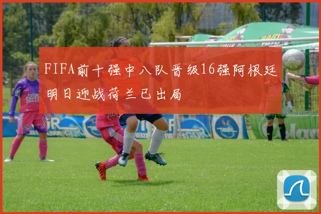 FIFA前十强中八队晋级16强阿根廷明日迎战荷兰已出局