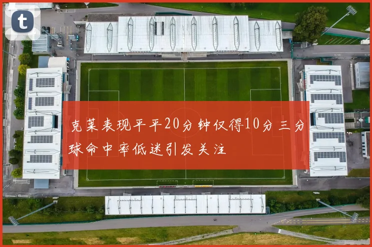 克莱表现平平20分钟仅得10分三分球命中率低迷引发关注