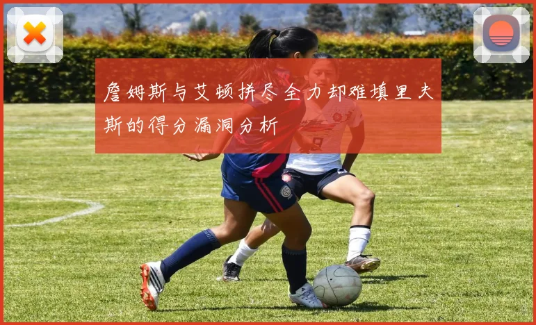 詹姆斯与艾顿拼尽全力却难填里夫斯的得分漏洞分析