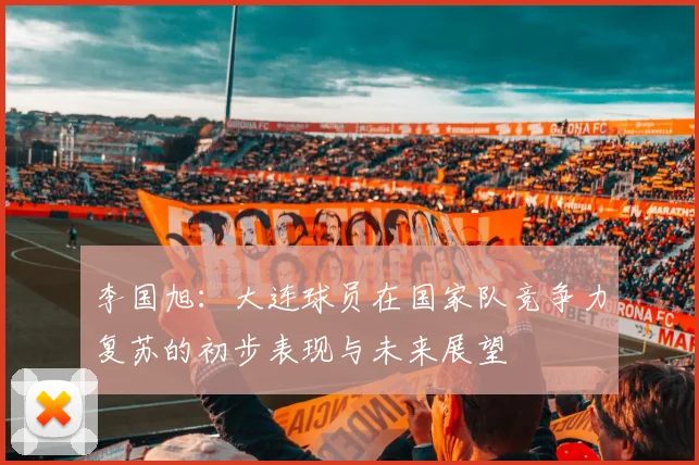 李国旭：大连球员在国家队竞争力复苏的初步表现与未来展望