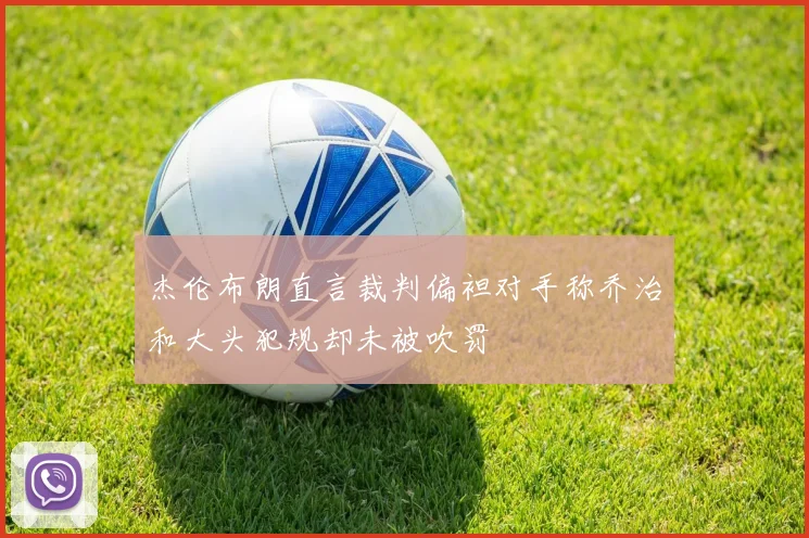 杰伦布朗直言裁判偏袒对手称乔治和大头犯规却未被吹罚