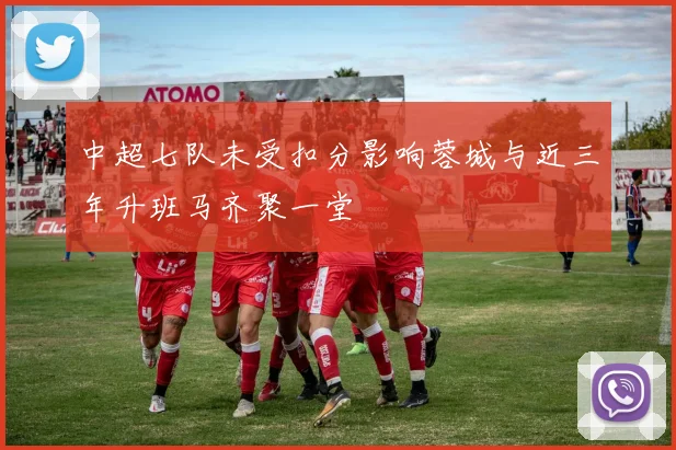 中超七队未受扣分影响蓉城与近三年升班马齐聚一堂