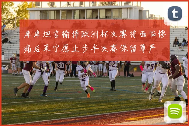 库库坦言输掉欧洲杯决赛将面临惨痛后果宁愿止步半决赛保留尊严