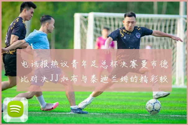 电讯报热议青年足总杯决赛曼市德比对决JJ加布与泰迪兰姆的精彩较量