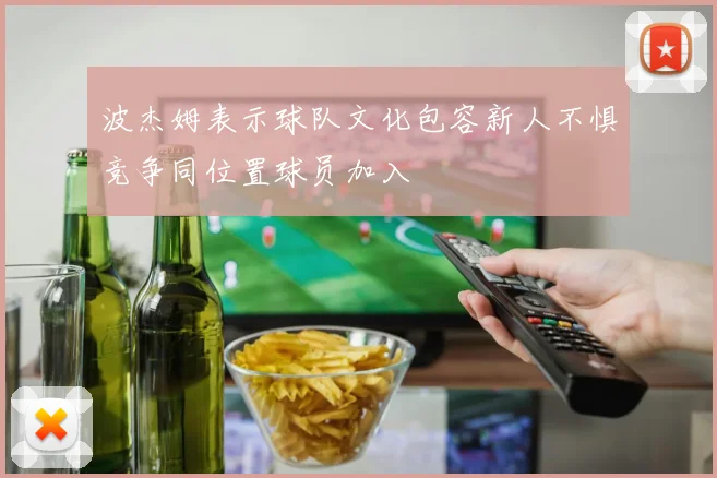 波杰姆表示球队文化包容新人不惧竞争同位置球员加入