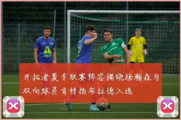 开拓者夏季联赛阵容揭晓杨瀚森与双向球员肯特扬布拉德入选