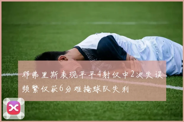 邓弗里斯表现平平4射仅中2次失误频繁仅获6分难掩球队失利
