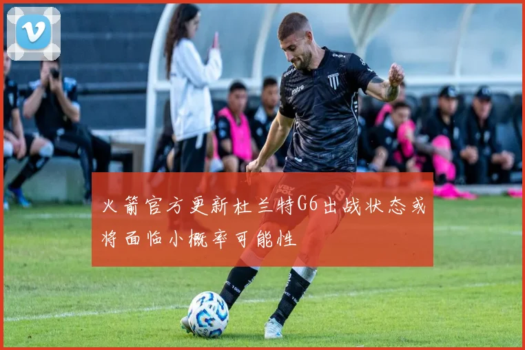 火箭官方更新杜兰特G6出战状态或将面临小概率可能性