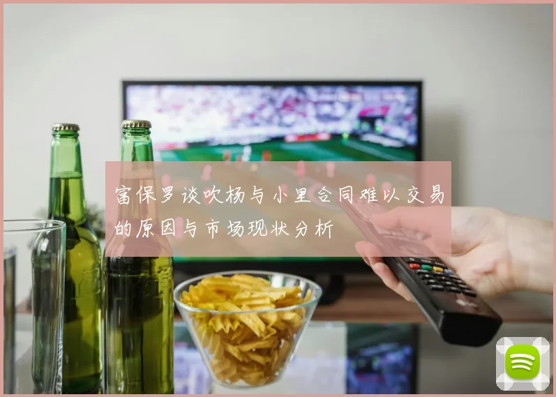 富保罗谈吹杨与小里合同难以交易的原因与市场现状分析