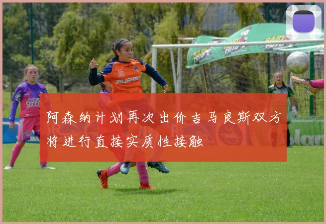 阿森纳计划再次出价吉马良斯双方将进行直接实质性接触