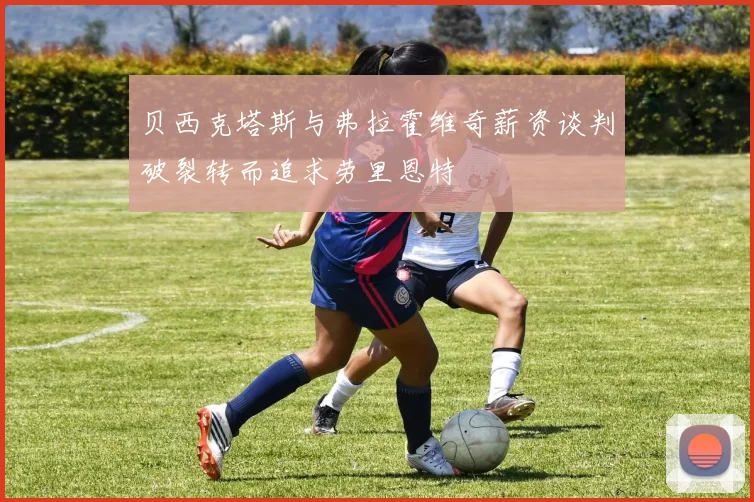 贝西克塔斯与弗拉霍维奇薪资谈判破裂转而追求劳里恩特