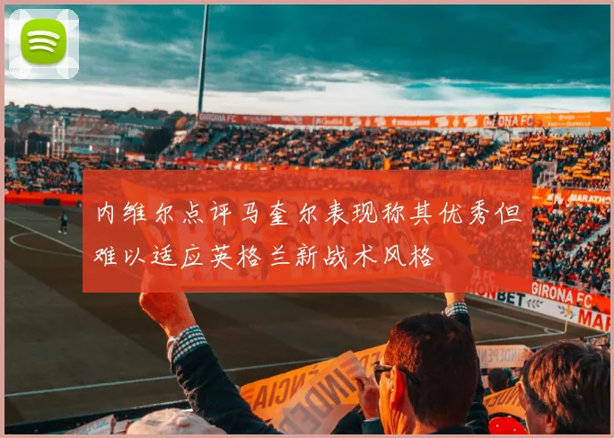 内维尔点评马奎尔表现称其优秀但难以适应英格兰新战术风格