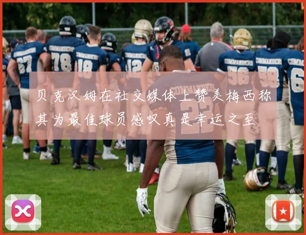 贝克汉姆在社交媒体上赞美梅西称其为最佳球员感叹真是幸运之至