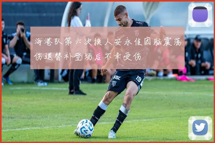 海港队第六次换人安永佳因脑震荡伤退替补登场后不幸受伤