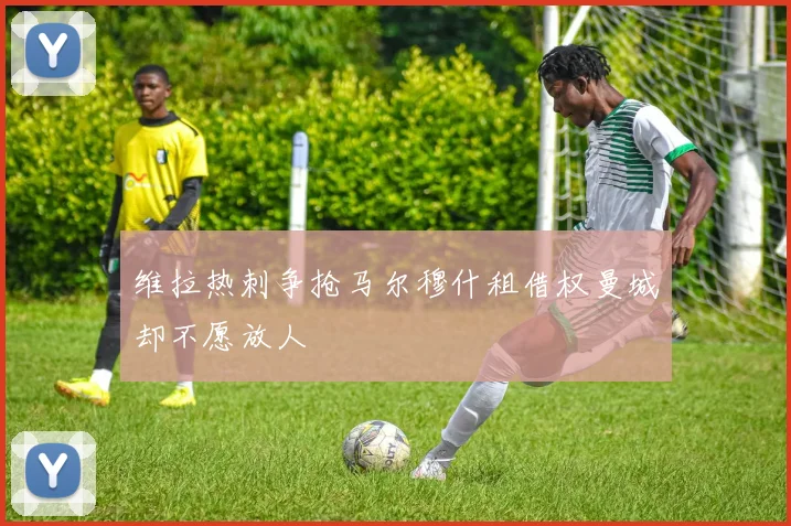 维拉热刺争抢马尔穆什租借权曼城却不愿放人