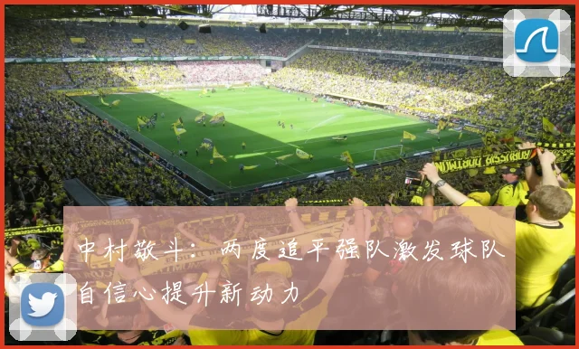 中村敬斗：两度追平强队激发球队自信心提升新动力