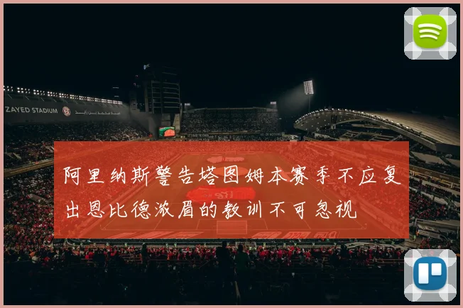 阿里纳斯警告塔图姆本赛季不应复出恩比德浓眉的教训不可忽视