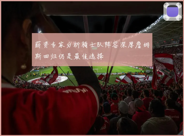 薪资专家分析骑士队阵容深厚詹姆斯回归仍是最佳选择