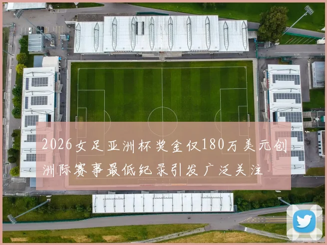 2026女足亚洲杯奖金仅180万美元创洲际赛事最低纪录引发广泛关注