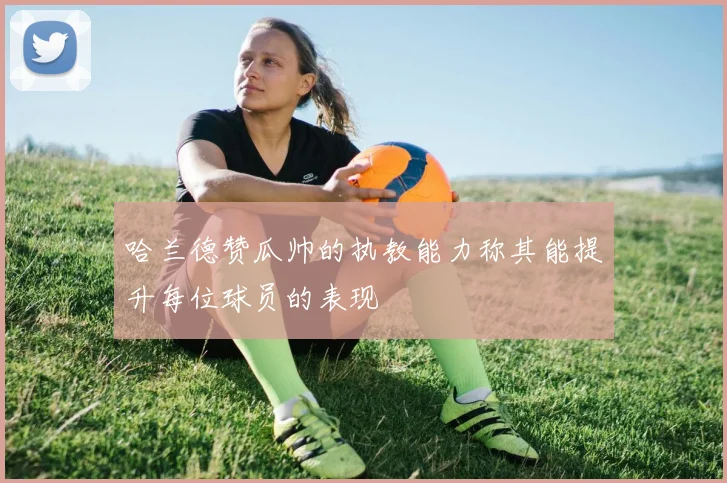 哈兰德赞瓜帅的执教能力称其能提升每位球员的表现