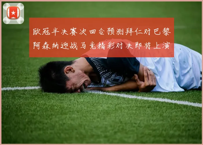 欧冠半决赛次回合预测拜仁对巴黎阿森纳迎战马竞精彩对决即将上演