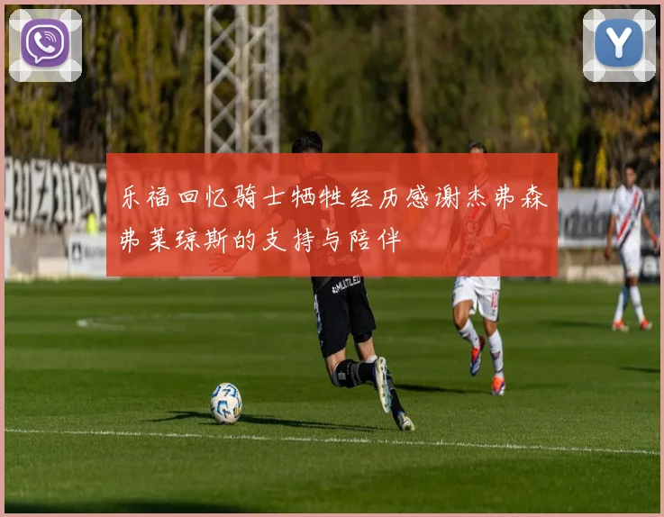 乐福回忆骑士牺牲经历感谢杰弗森弗莱琼斯的支持与陪伴