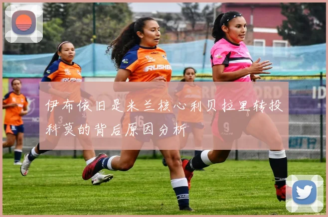 伊布依旧是米兰核心利贝拉里转投科莫的背后原因分析