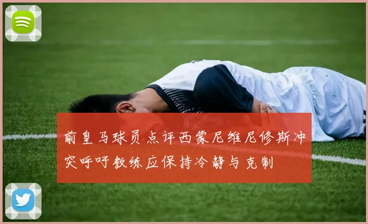 前皇马球员点评西蒙尼维尼修斯冲突呼吁教练应保持冷静与克制