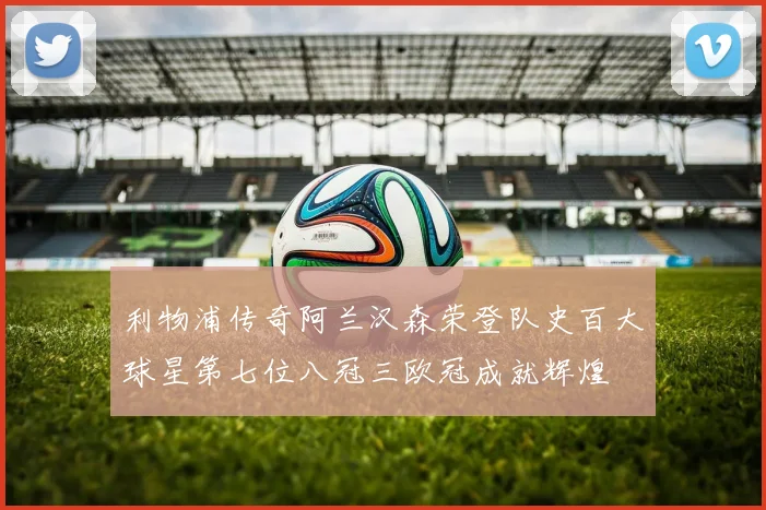 利物浦传奇阿兰汉森荣登队史百大球星第七位八冠三欧冠成就辉煌