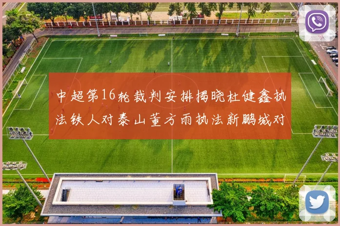 中超第16轮裁判安排揭晓杜健鑫执法铁人对泰山董方雨执法新鹏城对蓉城